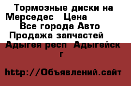 Тормозные диски на Мерседес › Цена ­ 3 000 - Все города Авто » Продажа запчастей   . Адыгея респ.,Адыгейск г.